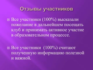  Все участники (100%) высказали
пожелание в дальнейшем посещать
клуб и принимать активное участие
в образовательном процессе.
 Все участники (100%) считают
полученную информацию полезной
и важной.
 