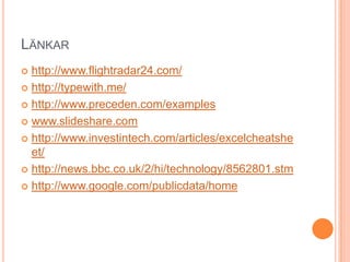 Länkarhttp://www.flightradar24.com/http://typewith.me/http://www.preceden.com/exampleswww.slideshare.comhttp://www.investintech.com/articles/excelcheatsheet/http://news.bbc.co.uk/2/hi/technology/8562801.stmhttp://www.google.com/publicdata/home