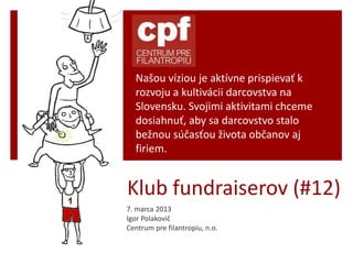 Našou víziou je aktívne prispievať k
  rozvoju a kultivácii darcovstva na
  Slovensku. Svojimi aktivitami chceme
  dosiahnuť, aby sa darcovstvo stalo
  bežnou súčasťou života občanov aj
  firiem.


Klub fundraiserov (#12)
7. marca 2013
Igor Polakovič
Centrum pre filantropiu, n.o.
 