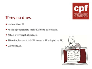 Témy na dnes
 Harlem Hake .

 Koalícia pre podporu individuálneho darcovstva.

 Zákon o verejných zbierkach.

 SEPA (implemantacia SEPA inkasa v SR a dopad na FR).

 DARUJME.sk.
 