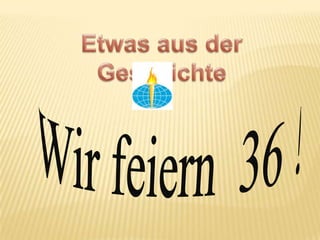 Etwas aus der Geschichte Wir feiern  36!