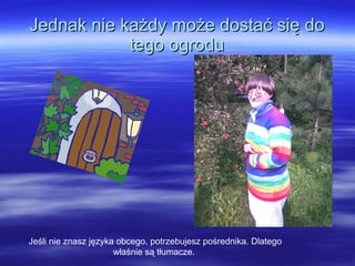 Jednak nie każdy może dostać się do tego ogrodu Jeśli nie znasz języka obcego, potrzebujesz pośrednika. Dlatego właśnie są tłumacze.  