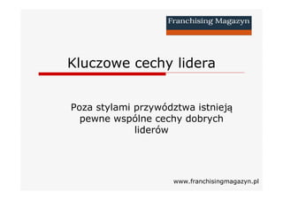 Kluczowe cechy lidera
Poza stylami przywództwa istnieją
pewne wspólne cechy dobrych
liderów
www.franchisingmagazyn.pl
 