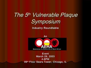 The 5The 5thth
Vulnerable PlaqueVulnerable Plaque
SymposiumSymposium
Industry RoundtableIndustry Roundtable
AnAn
EventEvent
March 29, 2003March 29, 2003
4-6PM4-6PM
9999thth
Floor Sears Tower, Chicago, ILFloor Sears Tower, Chicago, IL
 