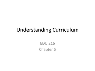 Understanding Curriculum
EDU 216
Chapter 5
 