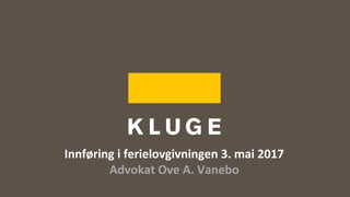 Innføring i ferielovgivningen 3. mai 2017
Advokat Ove A. Vanebo
 