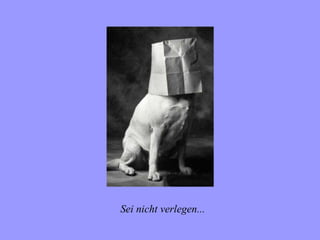 Sei nicht verlegen...
 