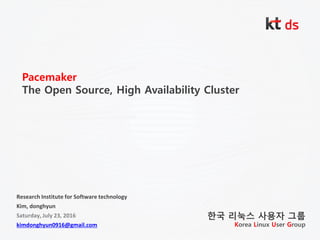 Pacemaker
The Open Source, High Availability Cluster
Research Institute for Software technology
Kim, donghyun
Saturday, July 23, 2016
kimdonghyun0916@gmail.com
한국 리눅스 사용자 그룹
Korea Linux User Group
 