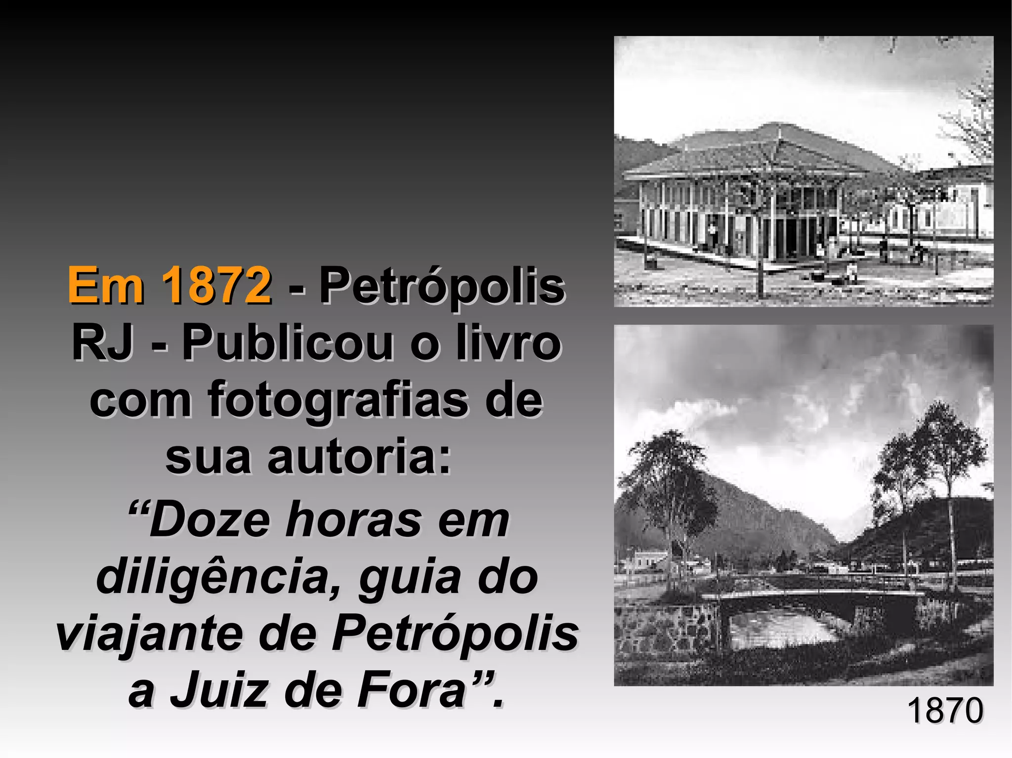 Em 1872Em 1872 - Petrópolis- Petrópolis
RJ - Publicou o livroRJ - Publicou o livro
com fotografias decom fotografias de
sua autoria: sua autoria: 
““Doze horas emDoze horas em
diligência, guia dodiligência, guia do
viajante de Petrópolisviajante de Petrópolis
a Juiz de Fora”.a Juiz de Fora”. 18701870
 