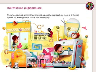 Контактная информация

Узнать о свободных местах и забронировать размещение можно в любое
время по электронной почте или телефону.




                        info@klumba.ua
                        067-282-60-34
                        066-972-20-96
                        093-519-40-92
 