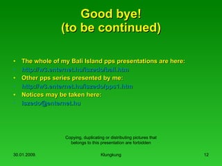 Good bye! (to be continued) The whole of my Bali Island pps presentations are here: http ://w3.enternet.hu/ iszedo / bali.htm Other pps series presented by me: http ://w3.enternet.hu/ iszedo /pps1.htm Notices may be taken here: iszedo @ enternet.hu Copying, duplicating or distributing pictures  that belongs to  this  presentation  are forbidden 