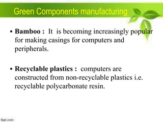 Green Components manufacturing
 Bamboo : It is becoming increasingly popular

for making casings for computers and
peripherals.
 Recyclable plastics : computers are

constructed from non-recyclable plastics i.e.
recyclable polycarbonate resin.

 