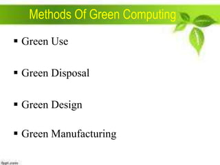 Methods Of Green Computing
 Green Use
 Green Disposal
 Green Design

 Green Manufacturing

 