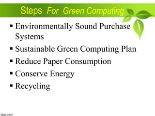 Steps For Green Computing
 Environmentally Sound Purchase
Systems
 Sustainable Green Computing Plan
 Reduce Paper Consumption
 Conserve Energy
 Recycling

 