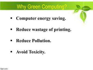 Why Green Computing?
 Computer energy saving.
 Reduce wastage of printing.

 Reduce Pollution.
 Avoid Toxicity.

 