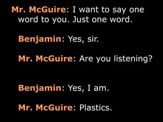 Mr. McGuire: I want to say one
 word to you. Just one word.

 Benjamin: Yes, sir.

 Mr. McGuire: Are you listening?


 Benjamin: Yes, I am.

 Mr. McGuire: Plastics.
 