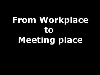 From Workplace
      to
 Meeting place
 