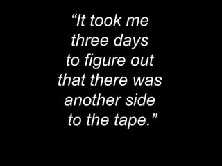 “It took me
   three days
 to figure out
that there was
 another side
  to the tape.”
 
