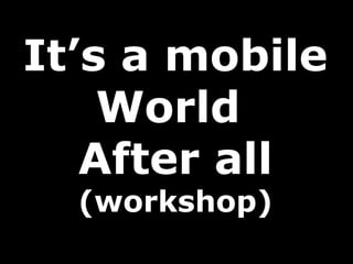 It’s a mobile
    World
   After all
  (workshop)
 
