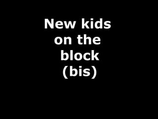 New kids
 on the
  block
  (bis)
 