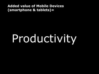 Added value of Mobile Devices
(smartphone & tablets)=




  Productivity
 