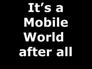 It’s a
 Mobile
 World
after all
 