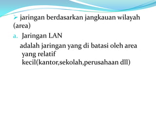  jaringan berdasarkan jangkauan wilayah
(area)
a. Jaringan LAN
  adalah jaringan yang di batasi oleh area
   yang relatif
   kecil(kantor,sekolah,perusahaan dll)
 