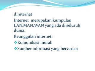 d.Internet
Internet merupakan kumpulan
LAN,MAN,WAN yang ada di seluruh
dunia.
Keunggulan internet:
Komunikasi murah
Sumber informasi yang bervariasi
 