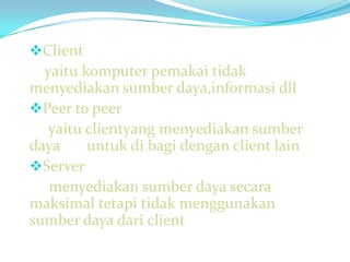 Client
  yaitu komputer pemakai tidak
menyediakan sumber daya,informasi dll
Peer to peer
   yaitu clientyang menyediakan sumber
daya     untuk di bagi dengan client lain
Server
   menyediakan sumber daya secara
maksimal tetapi tidak menggunakan
sumber daya dari client
 