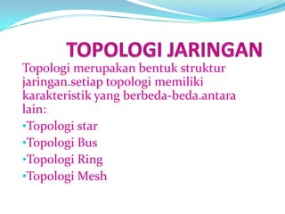 Topologi merupakan bentuk struktur
jaringan.setiap topologi memiliki
karakteristik yang berbeda-beda.antara
lain:
•Topologi star
•Topologi Bus
•Topologi Ring
•Topologi Mesh
 