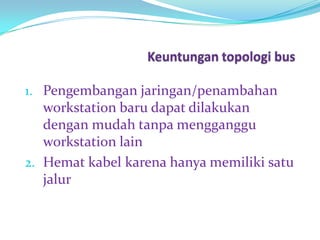 1. Pengembangan jaringan/penambahan
   workstation baru dapat dilakukan
   dengan mudah tanpa mengganggu
   workstation lain
2. Hemat kabel karena hanya memiliki satu
   jalur
 