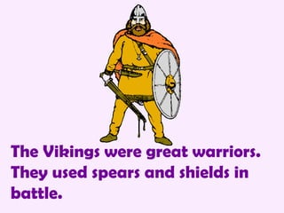 The Vikings were great warriors.  They used spears and shields in battle. 