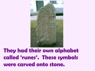They had their own alphabet called ‘runes’.  These symbols were carved onto stone. 