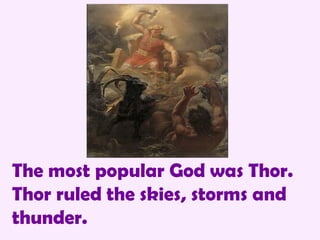 The most popular God was Thor.  Thor ruled the skies, storms and thunder. 
