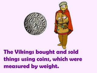 The Vikings bought and sold things using coins, which were measured by weight. 