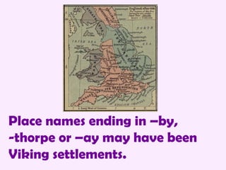 Place names ending in –by,  -thorpe or –ay may have been Viking settlements. 