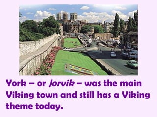 York – or  Jorvik  – was the main Viking town and still has a Viking theme today. 
