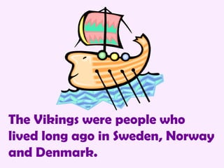 The Vikings were people who lived long ago in Sweden, Norway and Denmark. 