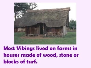 Most Vikings lived on farms in houses made of wood, stone or blocks of turf. 