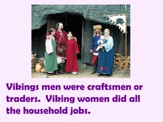 Vikings men were craftsmen or traders.  Viking women did all the household jobs. 