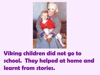 Viking children did not go to school.  They helped at home and learnt from stories. 