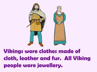 Vikings wore clothes made of cloth, leather and fur.  All Viking people wore jewellery. 