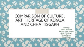 COMPARISON OF CULTURE ,
ART , HERITAGE OF KERALA
AND CHHATTISGARH
Done by :
Amina Burhana
Aaryan Ajeet Kumar
Neha Fathima S
Varun Sankar
A Aadithyan
 