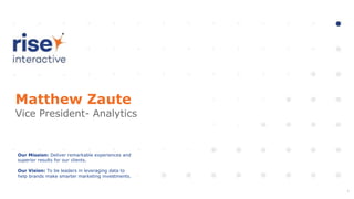 Our Mission: Deliver remarkable experiences and
superior results for our clients.
Our Vision: To be leaders in leveraging data to
help brands make smarter marketing investments.
Matthew Zaute
Vice President- Analytics
1
 