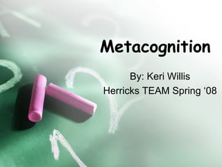 Metacognition By: Keri Willis Herricks TEAM Spring ‘08 