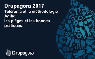 Drupagora 2017
Télérama et la méthodologie
Agile:
les pièges et les bonnes
pratiques.
 