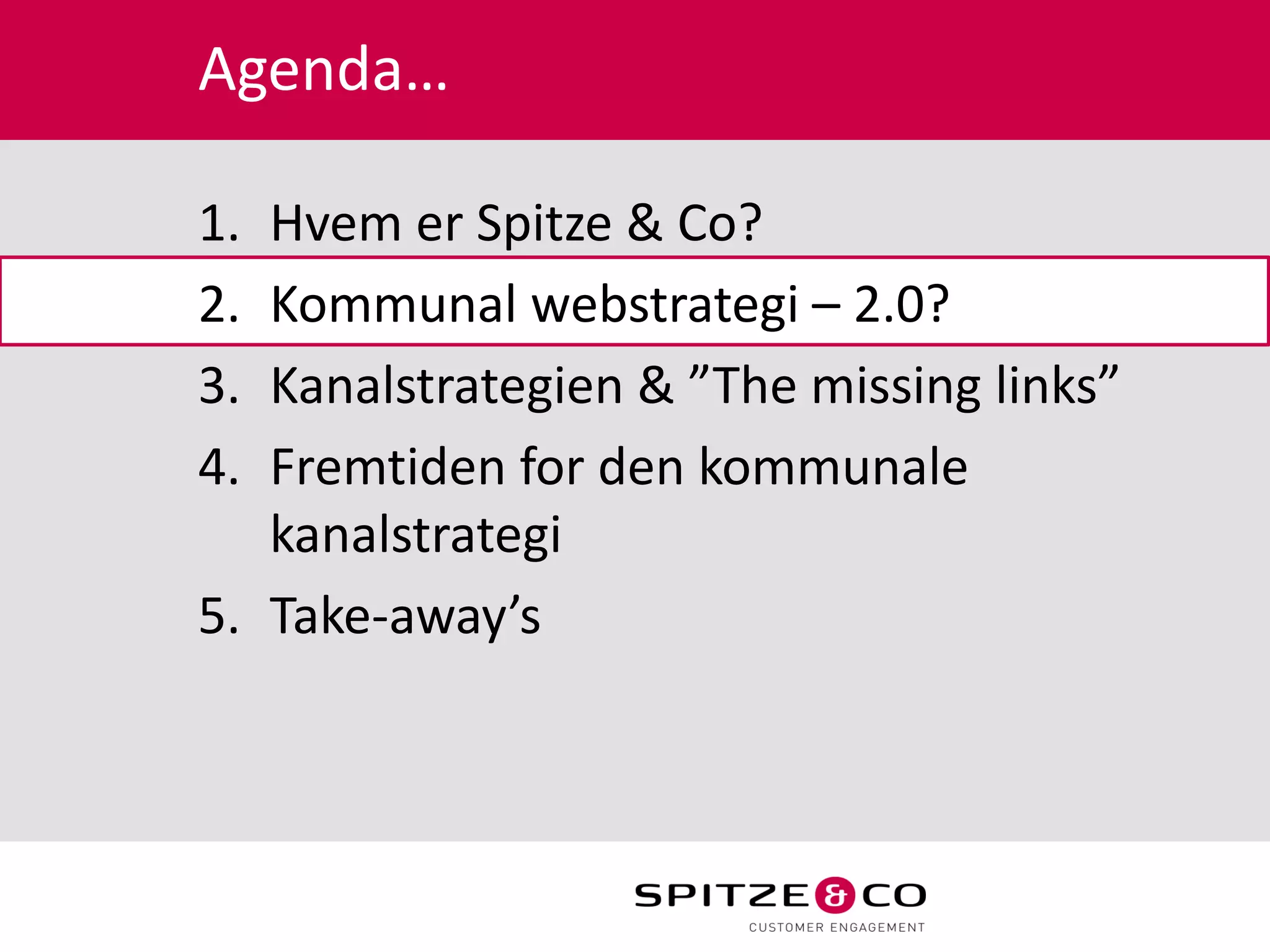 Agenda…

1. Hvem er Spitze & Co?
2. Kommunal webstrategi – 2.0?
3. Kanalstrategien & ”The missing links”
4. Fremtiden for den kommunale
   kanalstrategi
5. Take-away’s
 