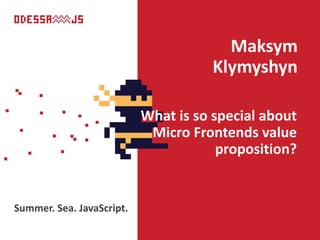 What is so special about
Micro Frontends value
proposition?
Maksym
Klymyshyn
Summer. Sea. JavaScript.
 