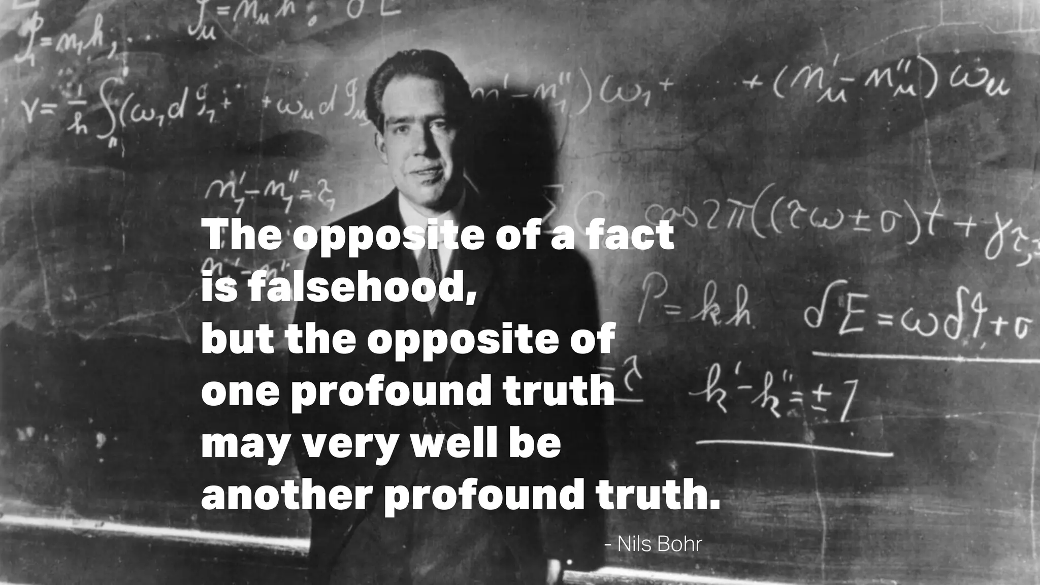 The opposite of a fact
is falsehood,
but the opposite of
one profound truth
may very well be
another profound truth.
- Nils Bohr
 