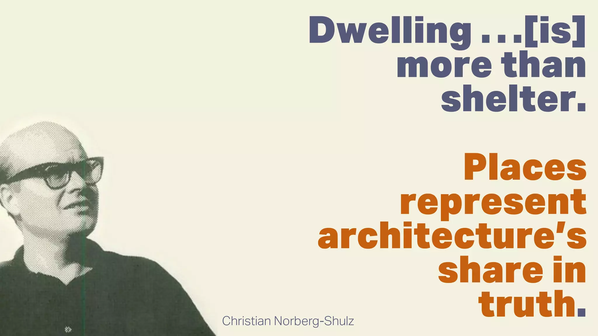 Dwelling …[is]
more than
shelter.
Places
represent
architecture’s
share in
truth.Christian Norberg-Shulz
 